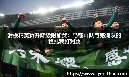 滑板精英赛升降级附加赛：马鞍山队与芜湖队的稳扎稳打对决