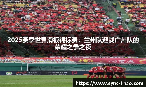 2025赛季世界滑板锦标赛：兰州队迎战广州队的荣耀之争之夜