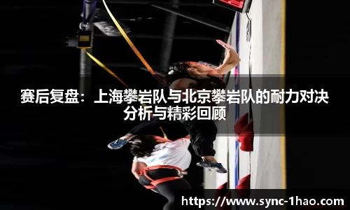 赛后复盘：上海攀岩队与北京攀岩队的耐力对决分析与精彩回顾