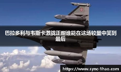 巴拉多利与韦斯卡激战正酣谁能在这场较量中笑到最后