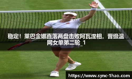 稳定！莱巴金娜直落两盘击败阿瓦涅相，晋级温网女单第二轮_1